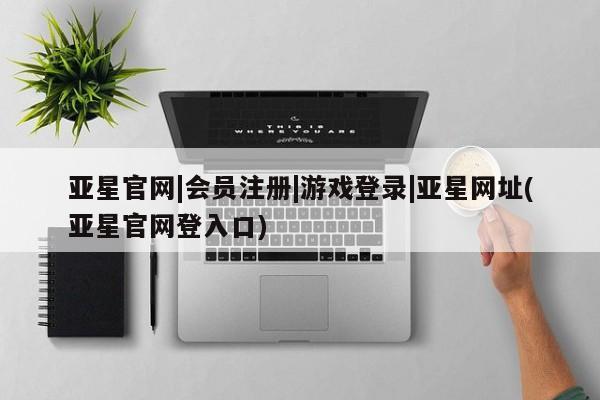 亚星会员开户 亚星管理平台亚星官网|会员注册|游戏登录|亚星网址(亚星官网登入口)