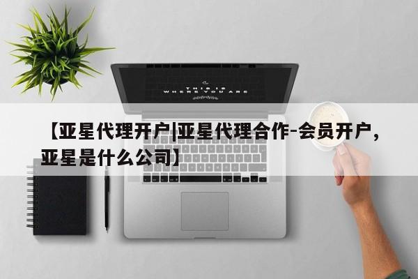 亚星会员开户 亚星管理平台【亚星代理开户|亚星代理合作-会员开户,亚星是什么公司】
