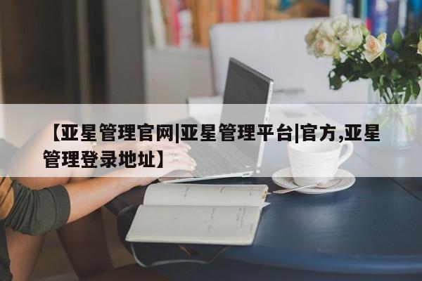 亚星会员开户 亚星管理平台【亚星管理官网|亚星管理平台|官方,亚星管理登录地址】