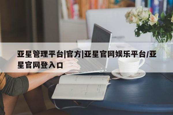 亚星会员开户 亚星管理平台亚星管理平台|官方|亚星官网娱乐平台/亚星官网登入口