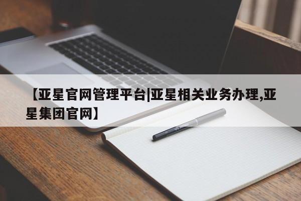 亚星会员开户 亚星管理平台【亚星官网管理平台|亚星相关业务办理,亚星集团官网】