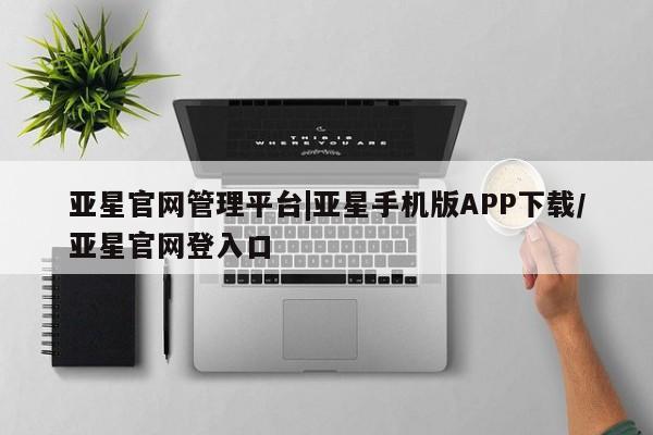 亚星会员开户 亚星管理平台亚星官网管理平台|亚星手机版APP下载/亚星官网登入口