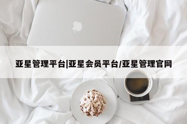 亚星会员开户 亚星管理平台亚星管理平台|亚星会员平台/亚星管理官网