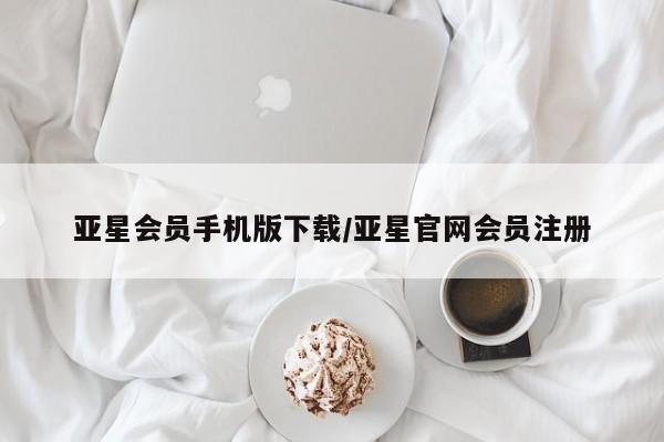 亚星会员开户 亚星管理平台亚星会员手机版下载/亚星官网会员注册