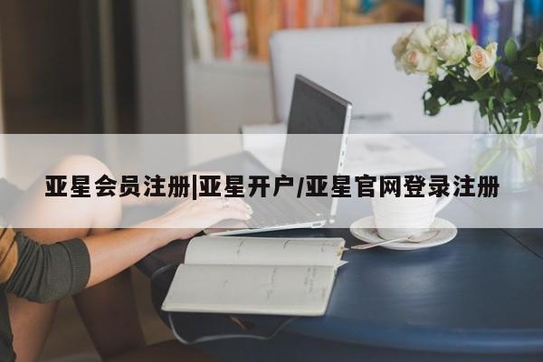 亚星会员开户 亚星管理平台|亚星开户/亚星官网登录注册