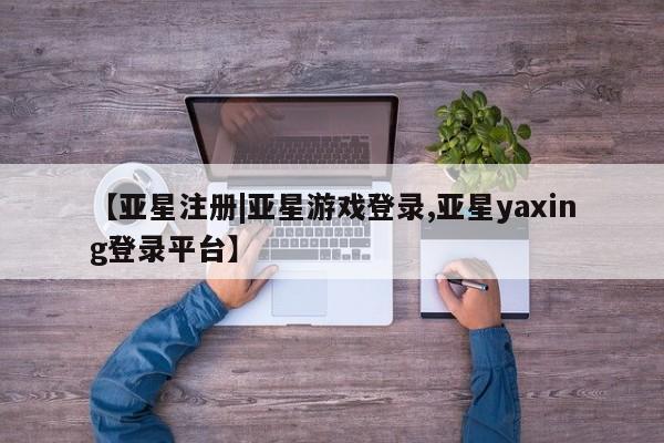 亚星会员开户 亚星管理平台【亚星注册|亚星游戏登录,亚星yaxing登录平台】