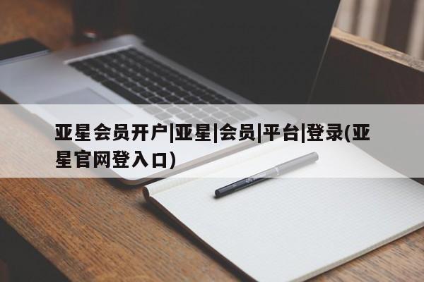 亚星会员开户 亚星管理平台亚星会员开户|亚星|会员|平台|登录(亚星官网登入口)