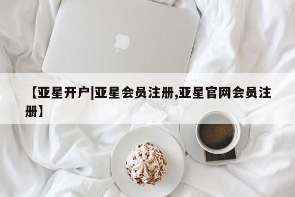 亚星会员开户 亚星管理平台【亚星开户|亚星会员注册,亚星官网会员注册】