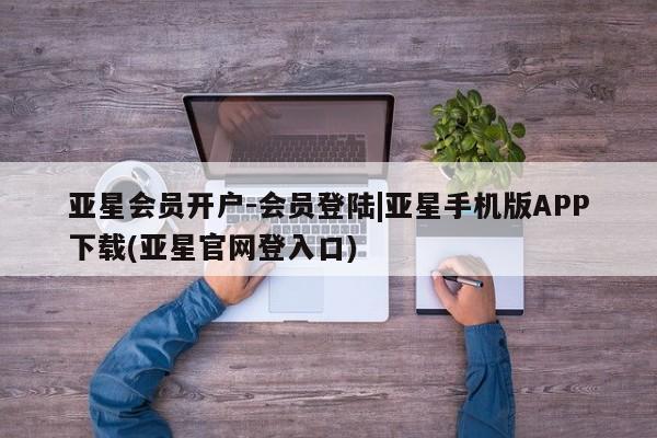 亚星会员开户 亚星管理平台亚星会员开户-会员登陆|亚星手机版APP下载(亚星官网登入口)