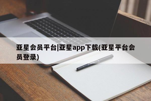 亚星会员开户 亚星管理平台亚星会员平台|亚星app下载(亚星平台会员登录)