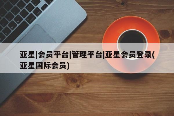 亚星会员开户 亚星管理平台动态 第31页