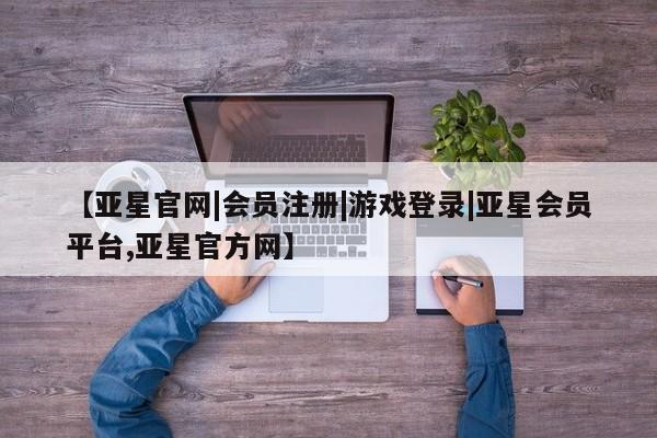 亚星会员开户 亚星管理平台【亚星官网|会员注册|游戏登录|亚星会员平台,亚星官方网】