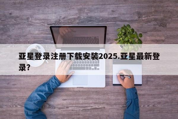 亚星会员开户 亚星管理平台亚星登录注册下载安装2025.亚星最新登录？