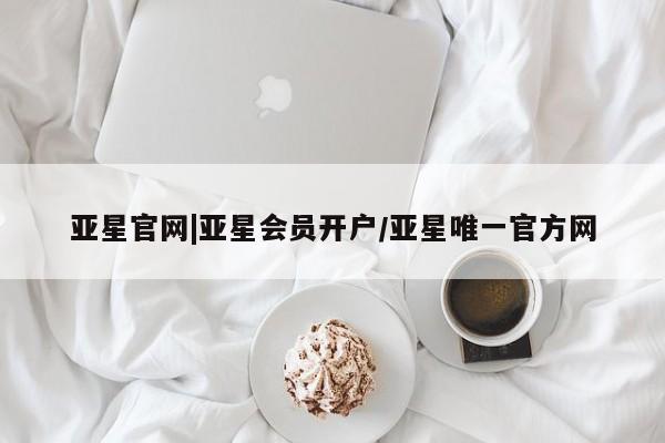 亚星会员开户 亚星管理平台亚星官网|亚星会员开户/亚星唯一官方网