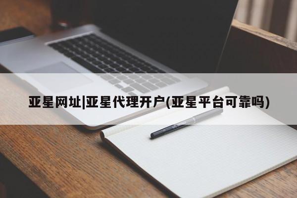亚星会员开户 亚星管理平台亚星网址|亚星代理开户(亚星平台可靠吗)