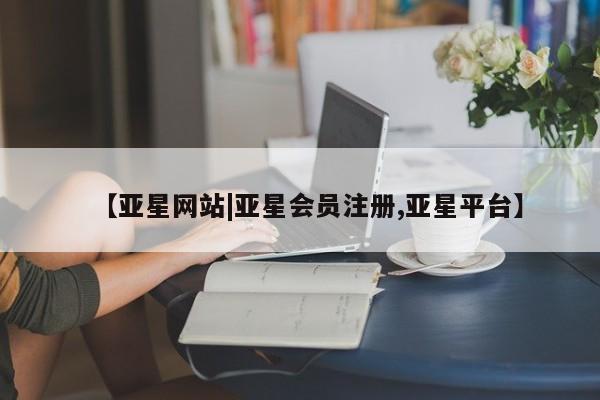 亚星会员开户 亚星管理平台【亚星网站|亚星会员注册,亚星平台】
