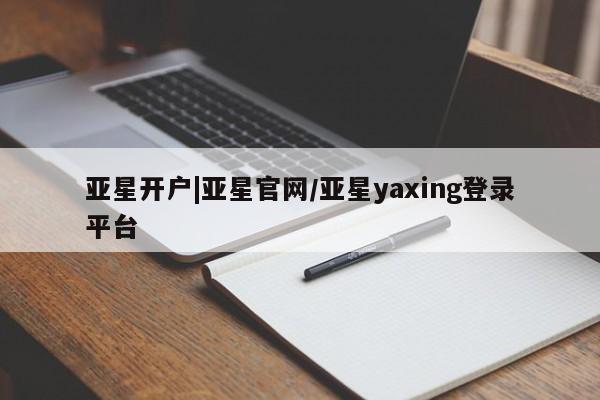 亚星会员开户 亚星管理平台亚星开户|亚星官网/亚星yaxing登录平台