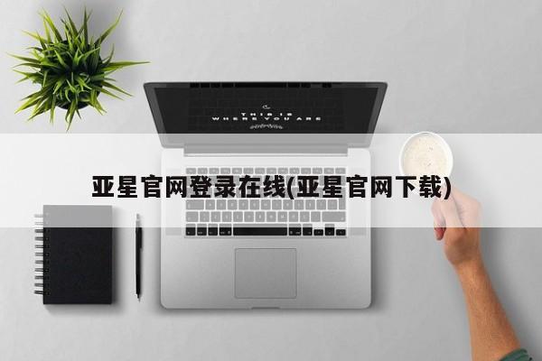 亚星会员开户 亚星管理平台亚星官网登录在线(亚星官网下载)
