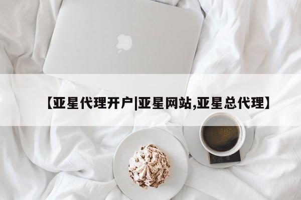 亚星会员开户 亚星管理平台【亚星代理开户|亚星网站,亚星总代理】