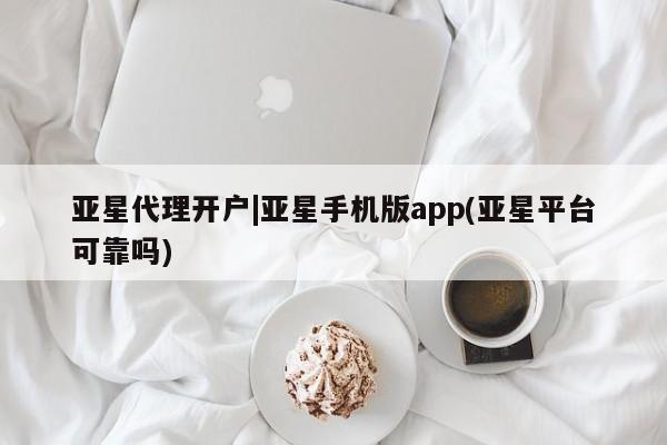 亚星会员开户 亚星管理平台亚星代理开户|亚星手机版app(亚星平台可靠吗)