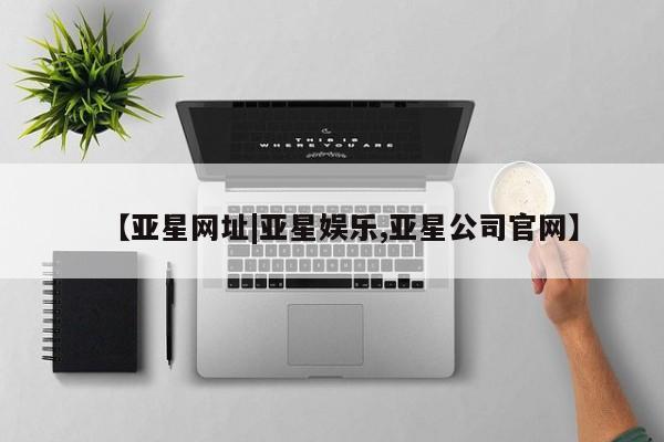 亚星会员开户 亚星管理平台【亚星网址|亚星娱乐,亚星公司官网】