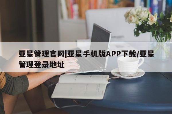 亚星会员开户 亚星管理平台亚星管理官网|亚星手机版APP下载/亚星管理登录地址