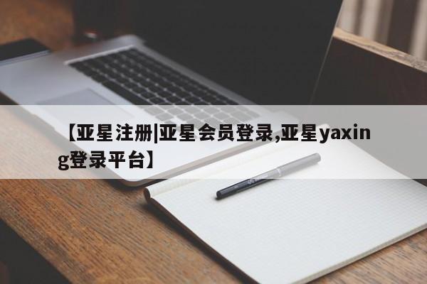 亚星会员开户 亚星管理平台【亚星注册|亚星会员登录,亚星yaxing登录平台】