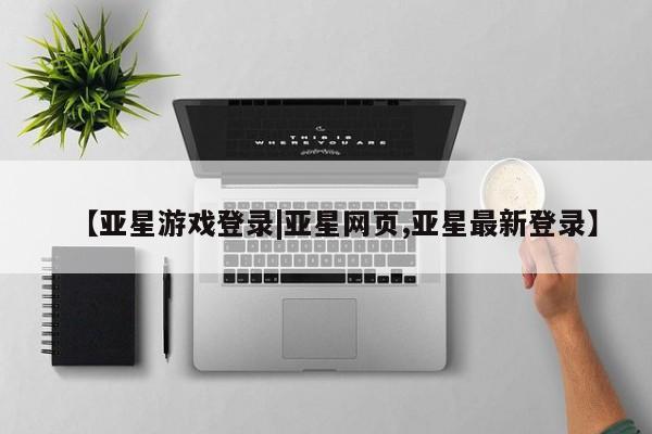 亚星会员开户 亚星管理平台【亚星游戏登录|亚星网页,亚星最新登录】