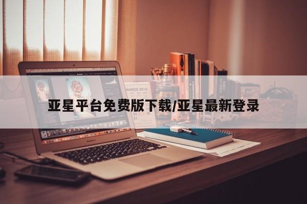 亚星会员开户 亚星管理平台亚星平台免费版下载/亚星最新登录