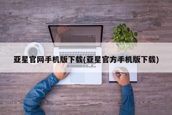 亚星会员开户 亚星管理平台亚星官网手机版下载(亚星官方手机版下载)