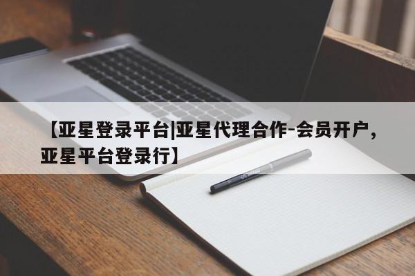 亚星会员开户 亚星管理平台【亚星登录平台|亚星代理合作-会员开户,亚星平台登录行】
