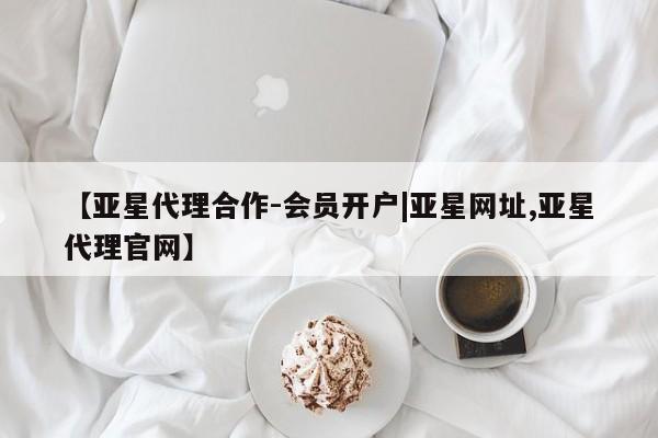 亚星会员开户 亚星管理平台【亚星代理合作-会员开户|亚星网址,亚星代理官网】