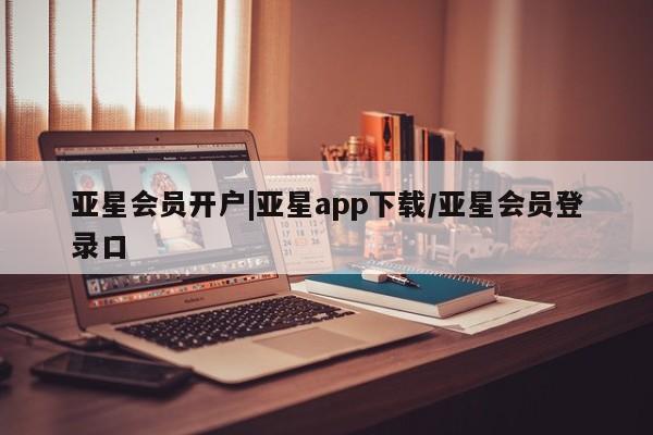 亚星会员开户 亚星管理平台亚星会员开户|亚星app下载/亚星会员登录口