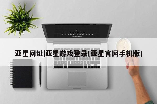 亚星会员开户 亚星管理平台亚星网址|亚星游戏登录(亚星官网手机版)