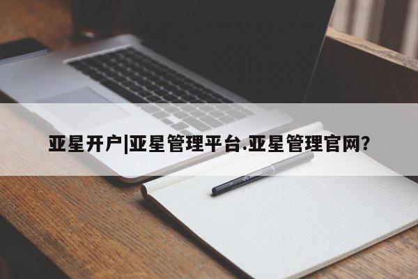 亚星会员开户 亚星管理平台亚星开户|亚星管理平台.亚星管理官网？