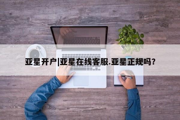 亚星会员开户 亚星管理平台亚星开户|亚星在线客服.亚星正规吗？