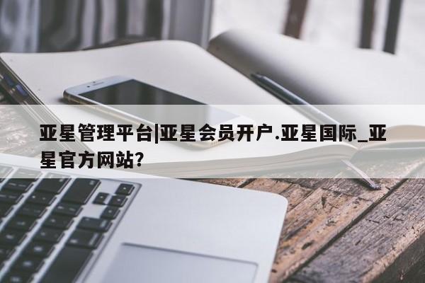 亚星会员开户 亚星管理平台亚星管理平台|亚星会员开户.亚星国际_亚星官方网站？