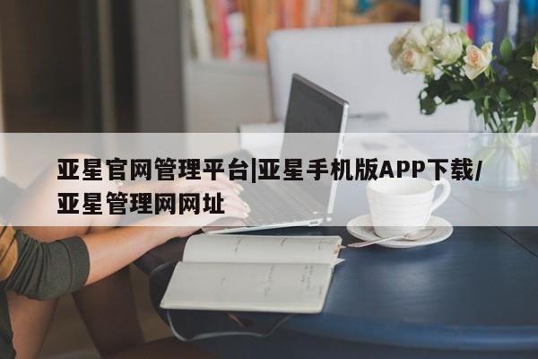 亚星会员开户 亚星管理平台亚星官网管理平台|亚星手机版APP下载/亚星管理网网址