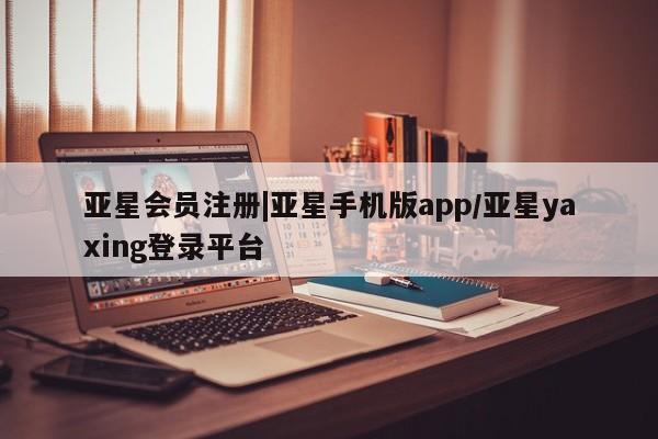 亚星会员开户 亚星管理平台|亚星手机版app/亚星yaxing登录平台