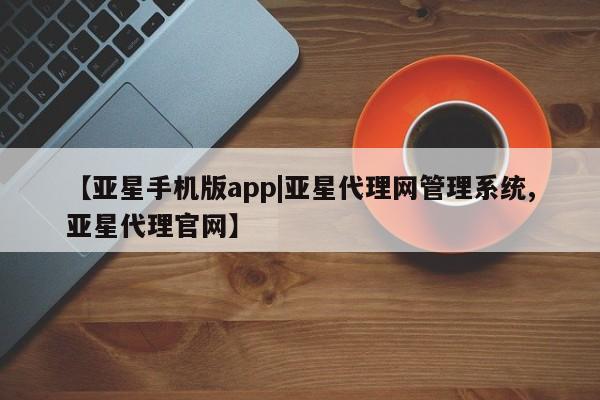 亚星会员开户 亚星管理平台【亚星手机版app|亚星代理网管理系统,亚星代理官网】