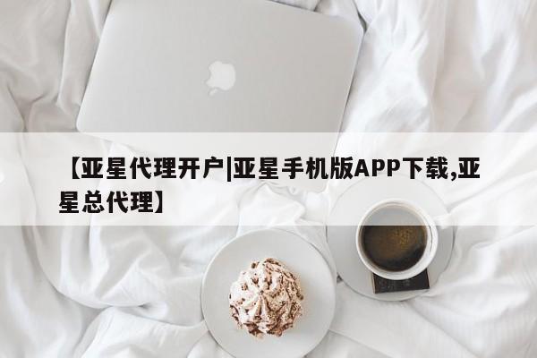 亚星会员开户 亚星管理平台【亚星代理开户|亚星手机版APP下载,亚星总代理】