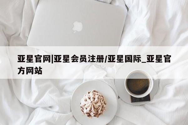 亚星会员开户 亚星管理平台亚星官网|亚星会员注册/亚星国际_亚星官方网站