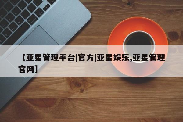 亚星会员开户 亚星管理平台【亚星管理平台|官方|亚星娱乐,亚星管理官网】