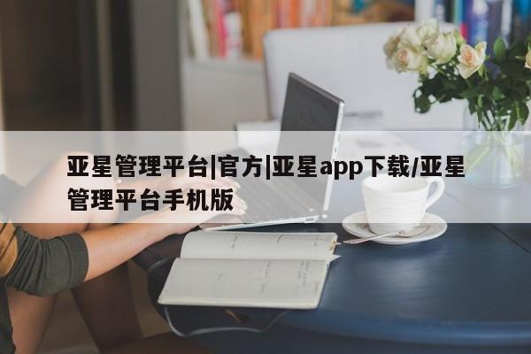 亚星会员开户 亚星管理平台亚星管理平台|官方|亚星app下载/亚星管理平台手机版