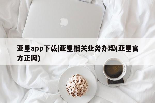 亚星会员开户 亚星管理平台亚星app下载|亚星相关业务办理(亚星官方正网)