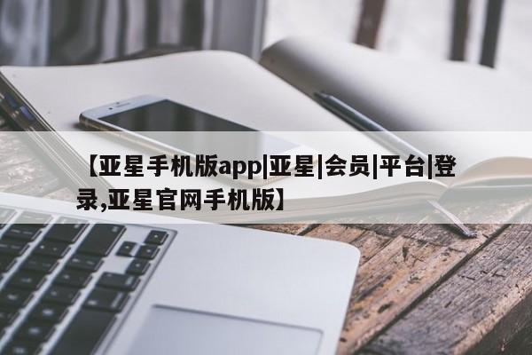 亚星会员开户 亚星管理平台【亚星手机版app|亚星|会员|平台|登录,亚星官网手机版】