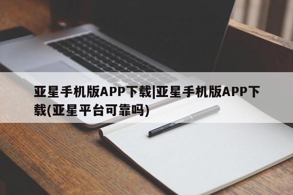 亚星会员开户 亚星管理平台亚星手机版APP下载|亚星手机版APP下载(亚星平台可靠吗)