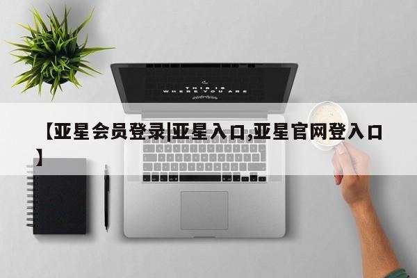 亚星会员开户 亚星管理平台【亚星会员登录|亚星入口,亚星官网登入口】
