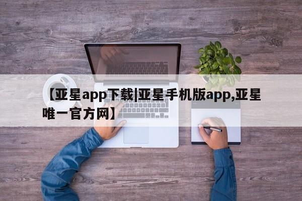 亚星会员开户 亚星管理平台【亚星app下载|亚星手机版app,亚星唯一官方网】