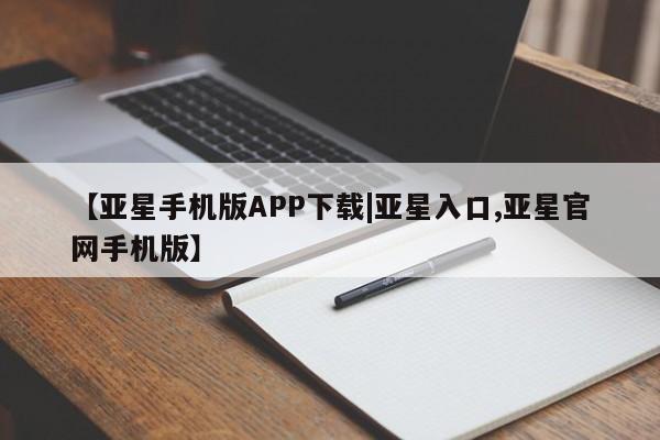 亚星会员开户 亚星管理平台【亚星手机版APP下载|亚星入口,亚星官网手机版】